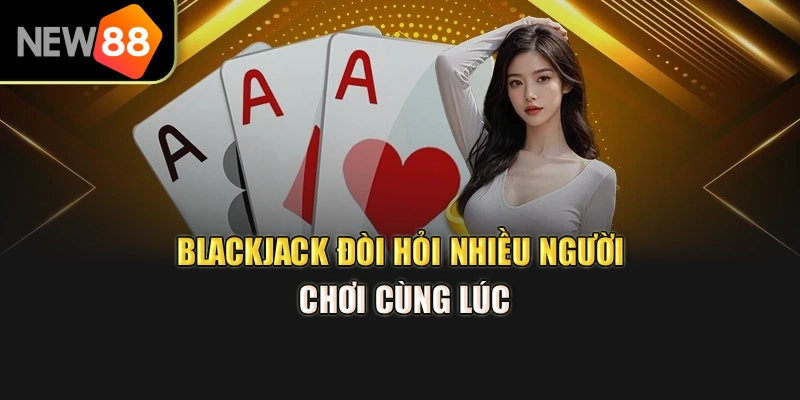 Blackjack đòi hỏi nhiều người chơi cùng lúc