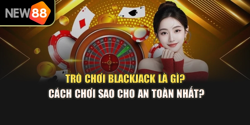 Trò Chơi Blackjack Là Gì? Cách Chơi Sao Cho An Toàn Nhất?